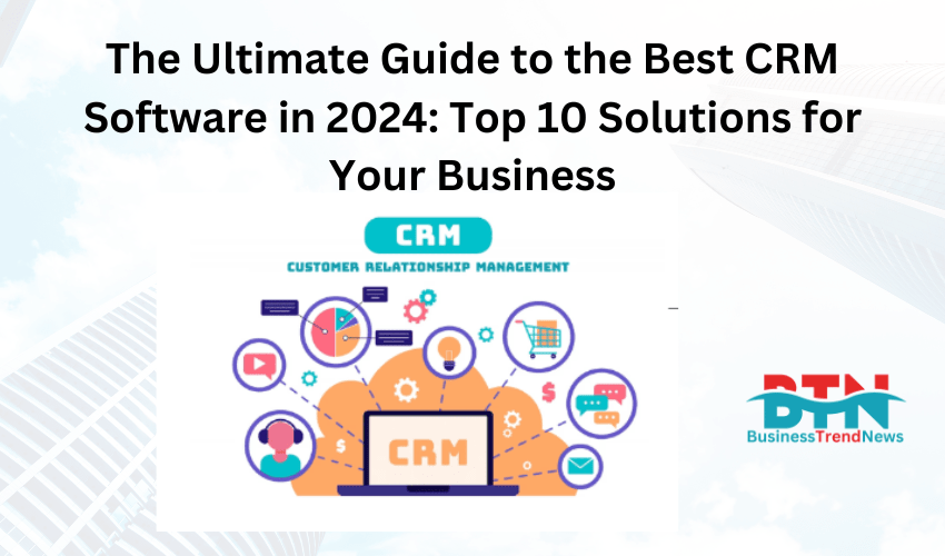 The Ultimate Guide to the Best CRM Software in 2024: Top 10 Solutions for Your Business