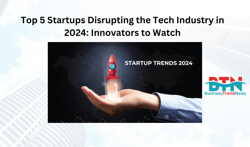 Top 5 Startups Disrupting the Tech Industry in 2024: Innovators to Watch