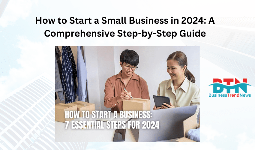 How to Start a Small Business in 2024: A Comprehensive Step-by-Step Guide