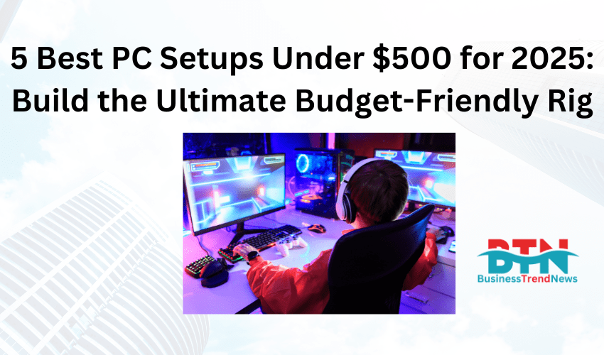 5 Best PC Setups Under $500 for 2025: Build the Ultimate Budget-Friendly Rig